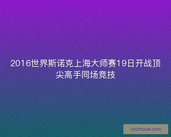2016世界斯诺克上海大师赛19日开战顶尖高手同场竞技