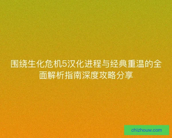 围绕生化危机5汉化进程与经典重温的全面解析指南深度攻略分享