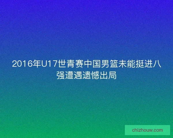 2016年U17世青赛中国男篮未能挺进八强遭遇遗憾出局