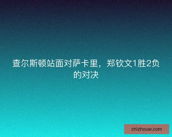 查尔斯顿站面对萨卡里，郑钦文1胜2负的对决