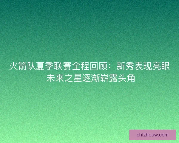 火箭队夏季联赛全程回顾：新秀表现亮眼 未来之星逐渐崭露头角