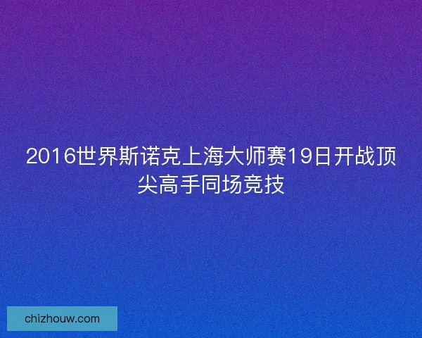 2016世界斯诺克上海大师赛19日开战顶尖高手同场竞技