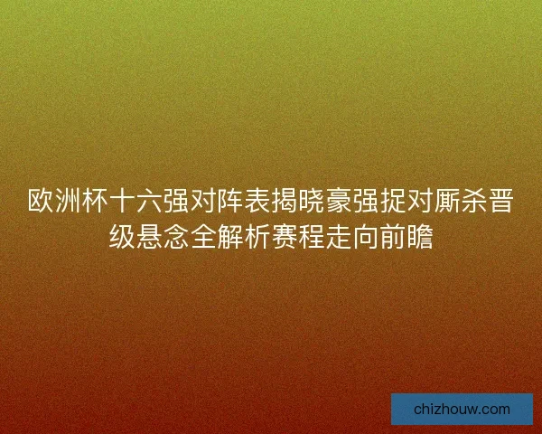 欧洲杯十六强对阵表揭晓豪强捉对厮杀晋级悬念全解析赛程走向前瞻