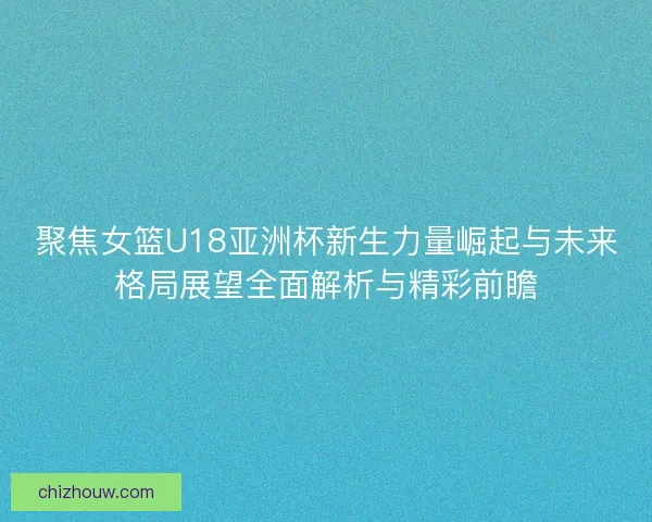 聚焦女篮U18亚洲杯新生力量崛起与未来格局展望全面解析与精彩前瞻