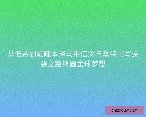 从低谷到巅峰本泽马用信念与坚持书写逆袭之路终圆金球梦想