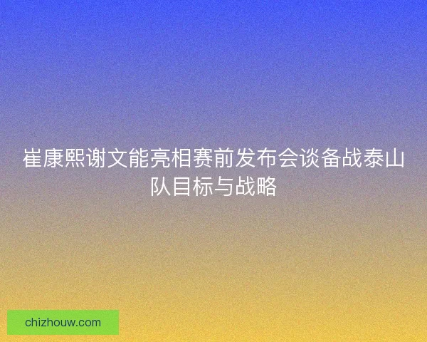 崔康熙谢文能亮相赛前发布会谈备战泰山队目标与战略