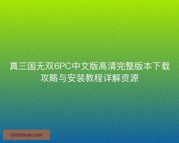 真三国无双6PC中文版高清完整版本下载攻略与安装教程详解资源