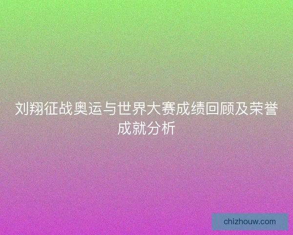 刘翔征战奥运与世界大赛成绩回顾及荣誉成就分析