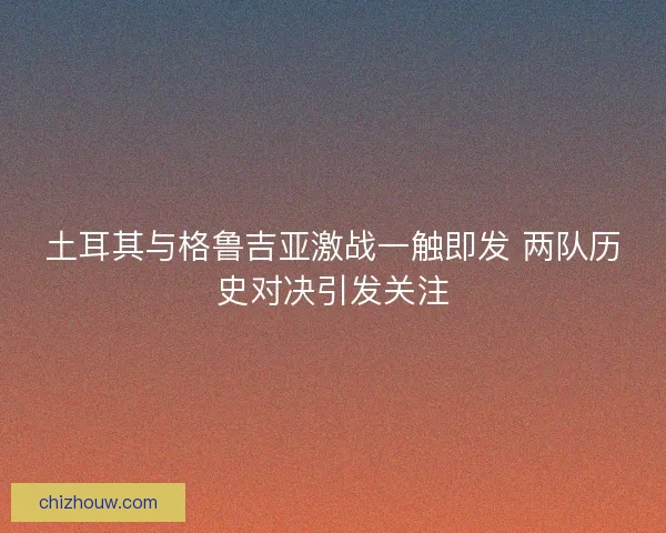 土耳其与格鲁吉亚激战一触即发 两队历史对决引发关注