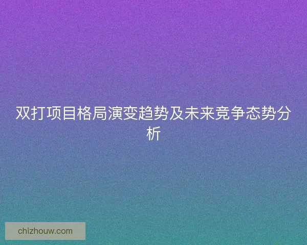 双打项目格局演变趋势及未来竞争态势分析