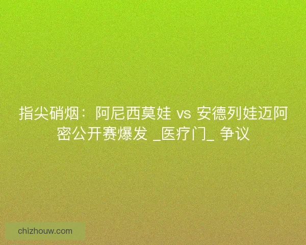指尖硝烟：阿尼西莫娃 vs 安德列娃迈阿密公开赛爆发 _医疗门_ 争议