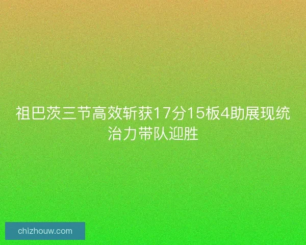祖巴茨三节高效斩获17分15板4助展现统治力带队迎胜