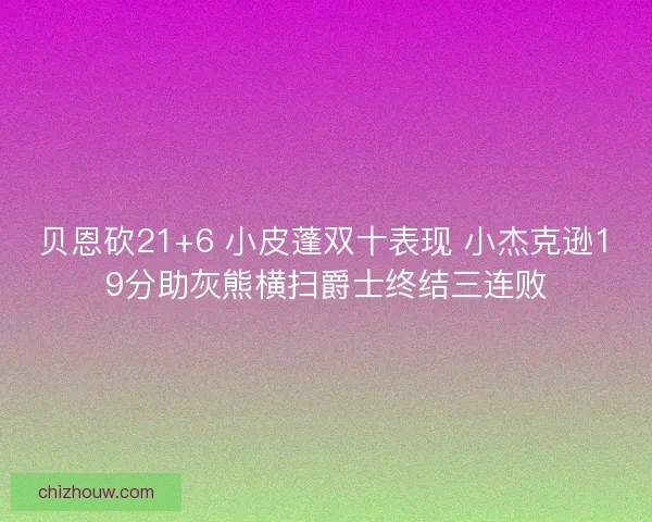 贝恩砍21+6 小皮蓬双十表现 小杰克逊19分助灰熊横扫爵士终结三连败