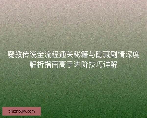 魔教传说全流程通关秘籍与隐藏剧情深度解析指南高手进阶技巧详解