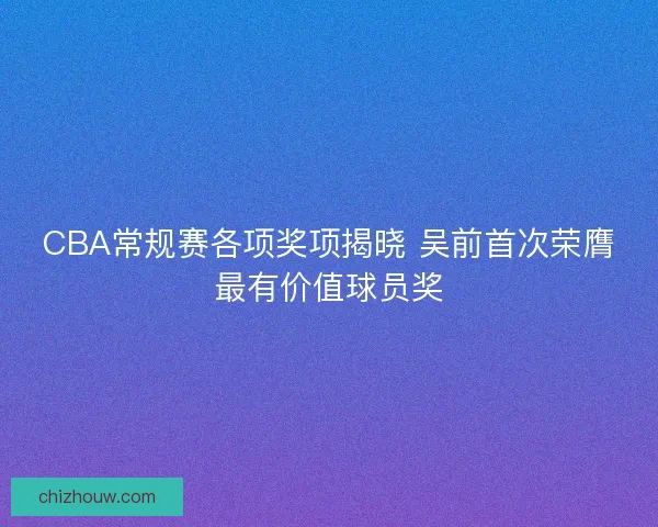 CBA常规赛各项奖项揭晓 吴前首次荣膺最有价值球员奖