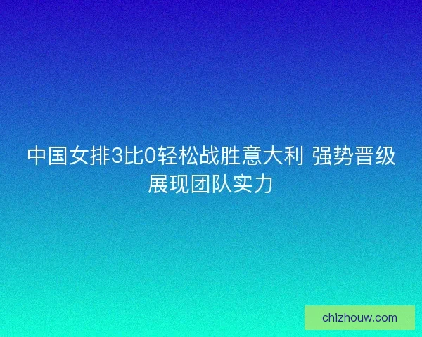 中国女排3比0轻松战胜意大利 强势晋级展现团队实力