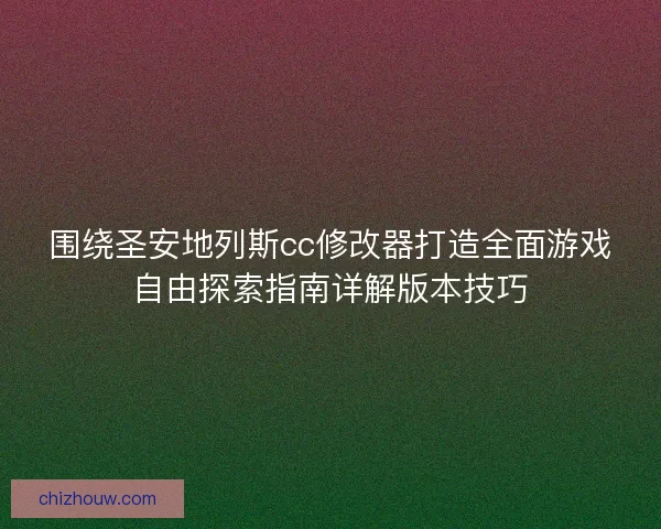 围绕圣安地列斯cc修改器打造全面游戏自由探索指南详解版本技巧