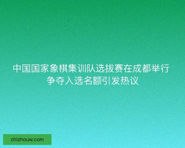 中国国家象棋集训队选拔赛在成都举行 争夺入选名额引发热议