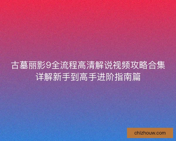 古墓丽影9全流程高清解说视频攻略合集详解新手到高手进阶指南篇