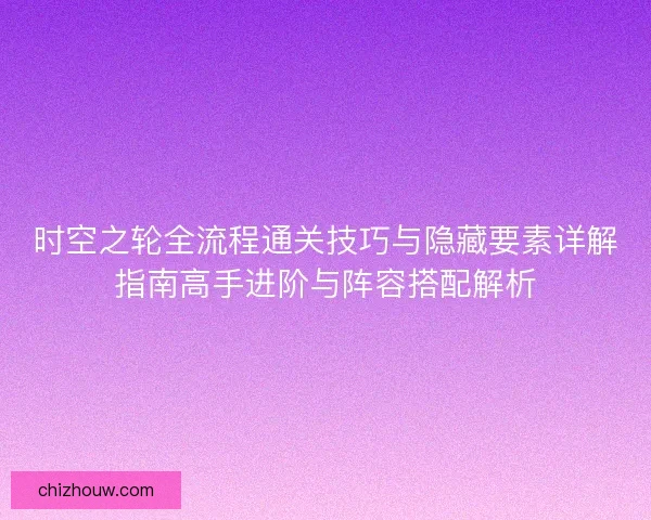 时空之轮全流程通关技巧与隐藏要素详解指南高手进阶与阵容搭配解析