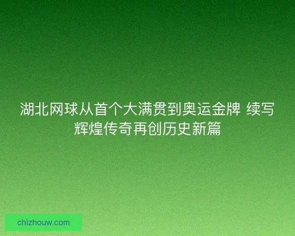 湖北网球从首个大满贯到奥运金牌 续写辉煌传奇再创历史新篇